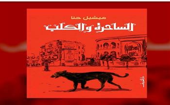 28 أكتوبر.. مناقشة رواية "الساحرة و الكلب" للكاتب ميشيل حنا