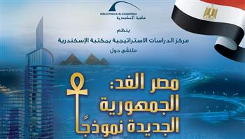 مكتبة الإسكندرية تنظم ملتقى «مصر الغد: الجمهورية الجديدة نموذجًا»