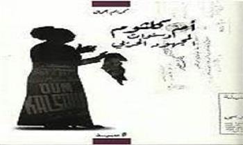 اليوم.. مناقشة كتاب «أم كلثوم وسنوات المجهود الحربي» لـ كريم جمال