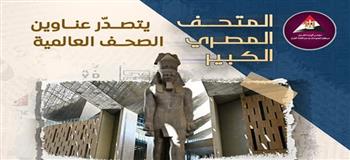 رمز لحضارة لا تموت..  «المتحف المصري الكبير» صرح حضاري يبهر العالم ويتصدّر عناوين الصحف الدولية
