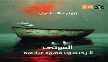 «الموتى لا يحتسون قهوة عزائهم».. مجموعة قصصية لإيهاب القسطاوي 