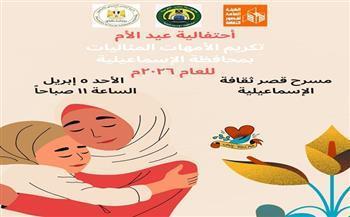 الأحد.. ثقافة الإسماعيلية تكرّم أمهاتها المثاليات في احتفالية عيد الأم 2026