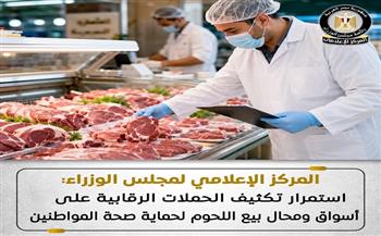 "إعلامي الوزراء": استمرار تكثيف الحملات الرقابية على أسواق ومحال بيع اللحوم لحماية صحة المواطنين
